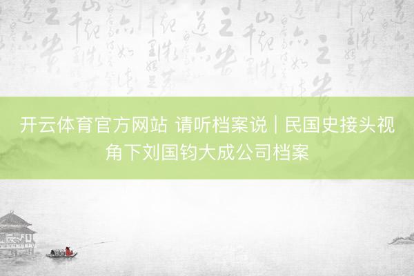 开云体育官方网站 请听档案说 | 民国史接头视角下刘国钧大成公司档案