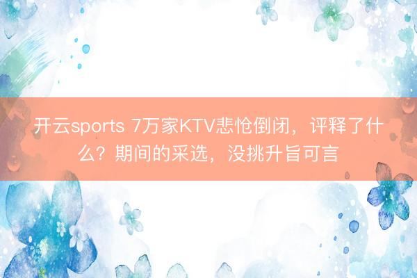 开云sports 7万家KTV悲怆倒闭，评释了什么？期间的采选，没挑升旨可言