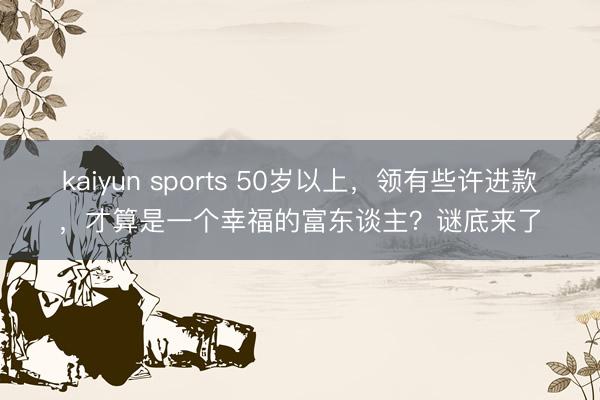 kaiyun sports 50岁以上，领有些许进款，才算是一个幸福的富东谈主？谜底来了