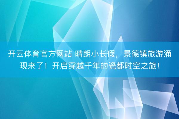 开云体育官方网站 晴朗小长假，景德镇旅游涌现来了！开启穿越千年的瓷都时空之旅！
