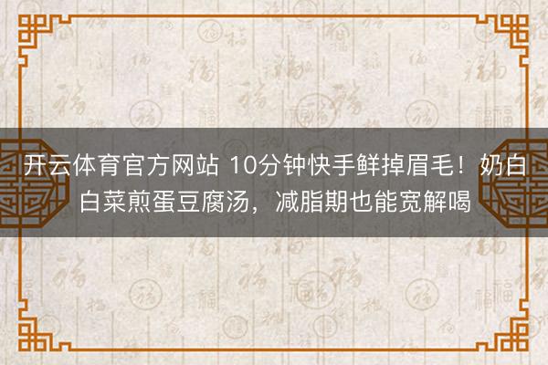 开云体育官方网站 10分钟快手鲜掉眉毛！奶白白菜煎蛋豆腐汤，减脂期也能宽解喝