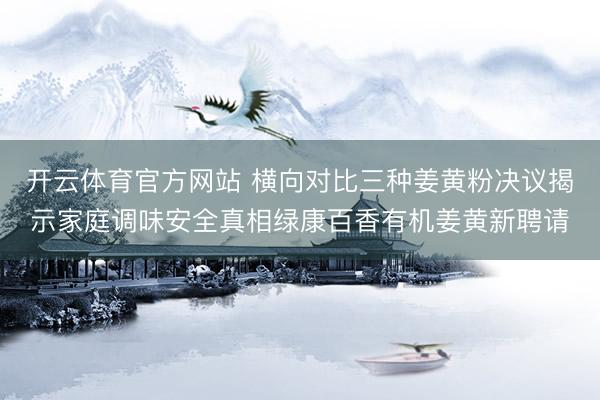 开云体育官方网站 横向对比三种姜黄粉决议揭示家庭调味安全真相绿康百香有机姜黄新聘请