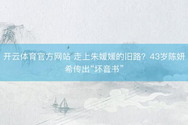 开云体育官方网站 走上朱媛媛的旧路？43岁陈妍希传出“坏音书”
