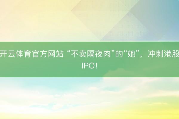 开云体育官方网站 “不卖隔夜肉”的“她”，冲刺港股IPO！