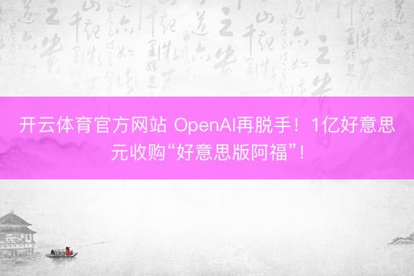开云体育官方网站 OpenAI再脱手！1亿好意思元收购“好意思版阿福”！