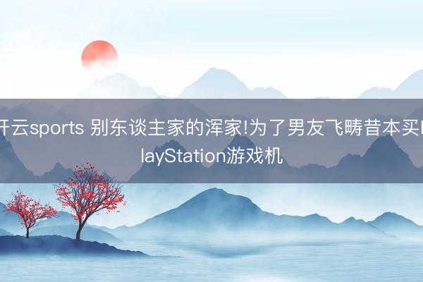 开云sports 别东谈主家的浑家!为了男友飞畴昔本买PlayStation游戏机