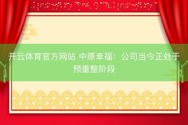 开云体育官方网站 中原幸福：公司当今正处于预重整阶段