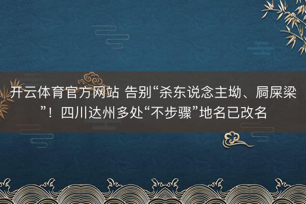 开云体育官方网站 告别“杀东说念主坳、屙屎梁”！四川达州多处“不步骤”地名已改名