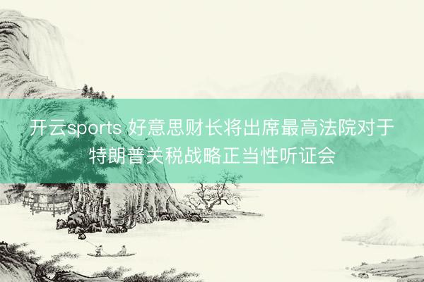 开云sports 好意思财长将出席最高法院对于特朗普关税战略正当性听证会