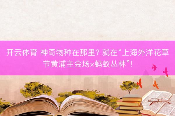 开云体育 神奇物种在那里? 就在“上海外洋花草节黄浦主会场×蚂蚁丛林”!