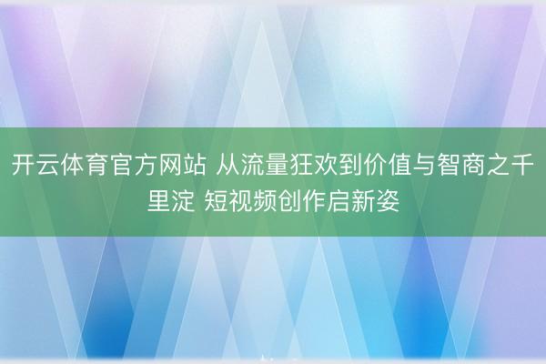 开云体育官方网站 从流量狂欢到价值与智商之千里淀 短视频创作启新姿