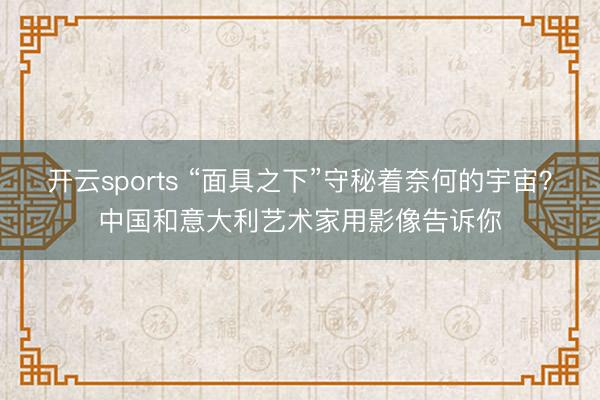 开云sports “面具之下”守秘着奈何的宇宙？中国和意大利艺术家用影像告诉你