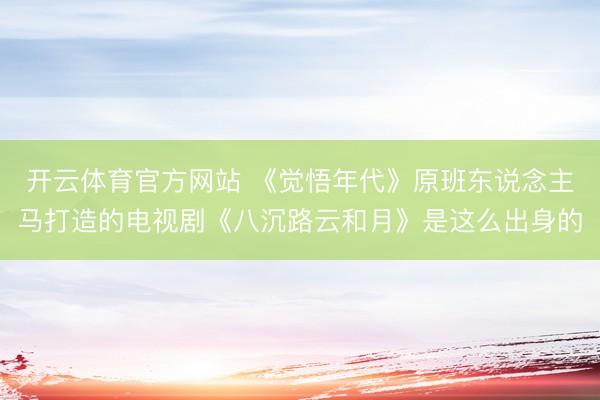 开云体育官方网站 《觉悟年代》原班东说念主马打造的电视剧《八沉路云和月》是这么出身的