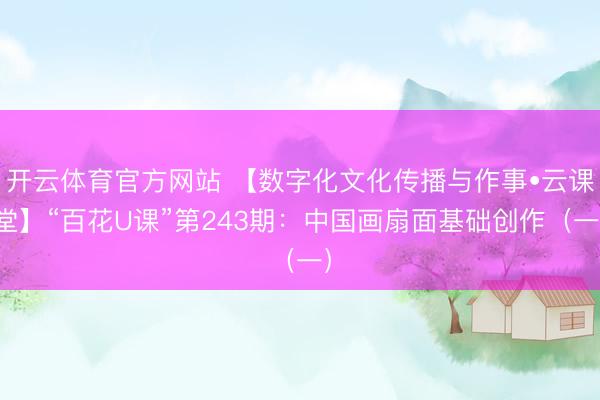 开云体育官方网站 【数字化文化传播与作事•云课堂】“百花U课”第243期：中国画扇面基础创作（一）