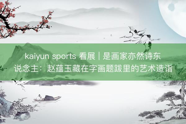kaiyun sports 看展 | 是画家亦然诗东说念主：赵蕴玉藏在字画题跋里的艺术造诣