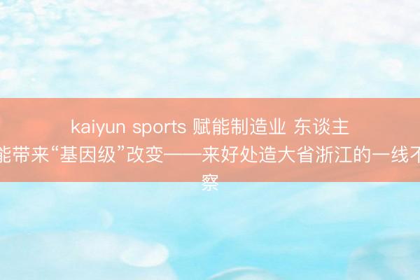 kaiyun sports 赋能制造业 东谈主工智能带来“基因级”改变——来好处造大省浙江的一线不雅察