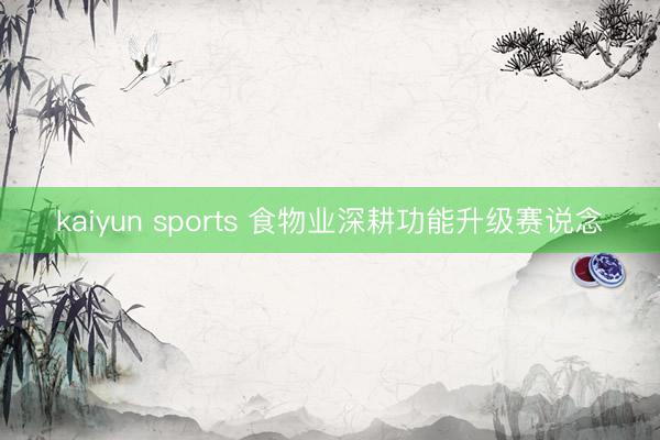 kaiyun sports 食物业深耕功能升级赛说念
