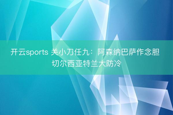 开云sports 关小刀任九：阿森纳巴萨作念胆 切尔西亚特兰大防冷