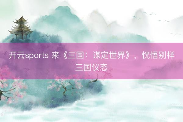 开云sports 来《三国：谋定世界》，恍悟别样三国仪态