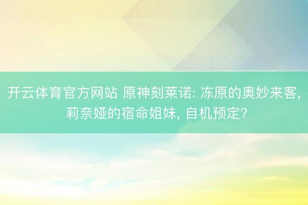 开云体育官方网站 原神刻莱诺: 冻原的奥妙来客, 莉奈娅的宿命姐妹, 自机预定?