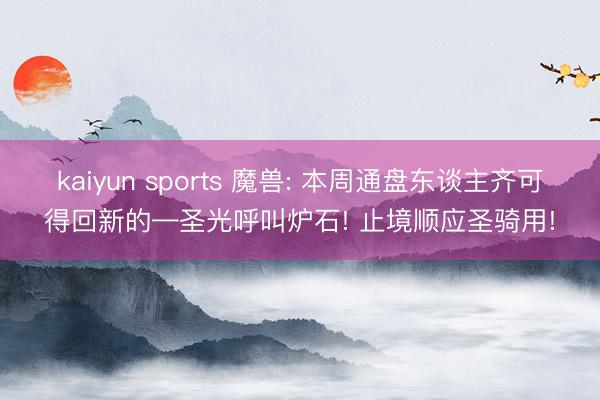 kaiyun sports 魔兽: 本周通盘东谈主齐可得回新的—圣光呼叫炉石! 止境顺应圣骑用!