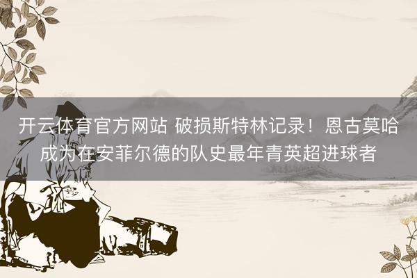 开云体育官方网站 破损斯特林记录！恩古莫哈成为在安菲尔德的队史最年青英超进球者