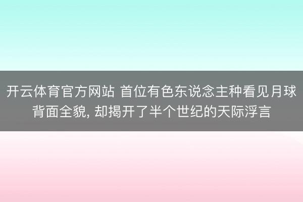 开云体育官方网站 首位有色东说念主种看见月球背面全貌, 却揭开了半个世纪的天际浮言