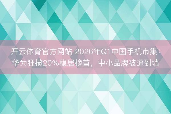开云体育官方网站 2026年Q1中国手机市集：华为狂揽20%稳居榜首，中小品牌被逼到墙