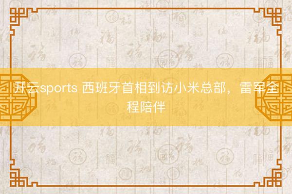 开云sports 西班牙首相到访小米总部，雷军全程陪伴