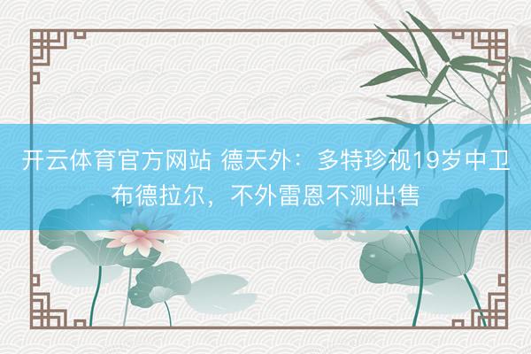 开云体育官方网站 德天外：多特珍视19岁中卫布德拉尔，不外雷恩不测出售