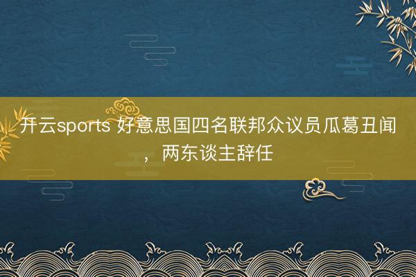 开云sports 好意思国四名联邦众议员瓜葛丑闻，两东谈主辞任