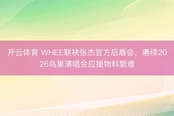 开云体育 WHEE联袂张杰官方后盾会，赓续2026鸟巢演唱会应援物料繁难