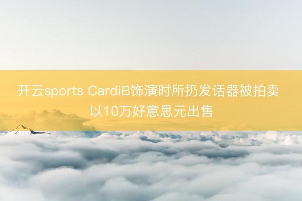 开云sports CardiB饰演时所扔发话器被拍卖 以10万好意思元出售
