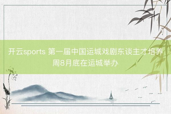 开云sports 第一届中国运城戏剧东谈主才培养周8月底在运城举办