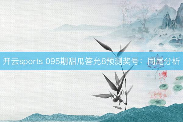 开云sports 095期甜瓜答允8预测奖号：同尾分析