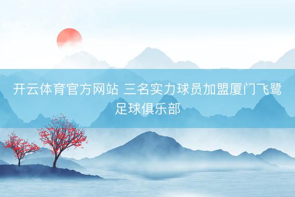 开云体育官方网站 三名实力球员加盟厦门飞鹭足球俱乐部