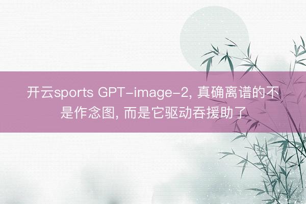 开云sports GPT-image-2, 真确离谱的不是作念图, 而是它驱动吞援助了