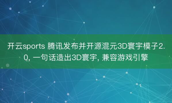 开云sports 腾讯发布并开源混元3D寰宇模子2.0, 一句话造出3D寰宇, 兼容游戏引擎