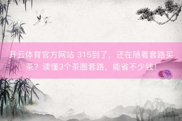 开云体育官方网站 315到了，还在随着套路买茶？读懂3个茶圈套路，能省不少钱！