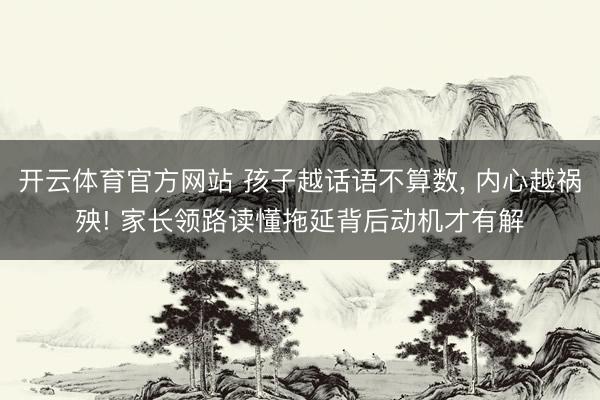 开云体育官方网站 孩子越话语不算数, 内心越祸殃! 家长领路读懂拖延背后动机才有解