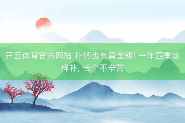 开云体育官方网站 补钙也有黄金期! 一年四季这样补, 长个不辛苦