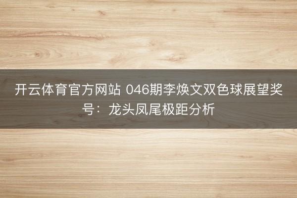 开云体育官方网站 046期李焕文双色球展望奖号：龙头凤尾极距分析
