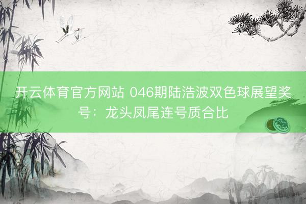 开云体育官方网站 046期陆浩波双色球展望奖号：龙头凤尾连号质合比