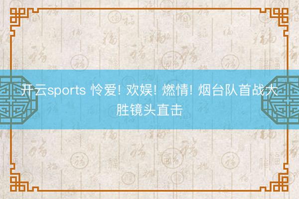 开云sports 怜爱! 欢娱! 燃情! 烟台队首战大胜镜头直击