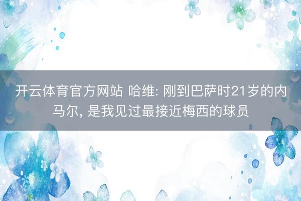 开云体育官方网站 哈维: 刚到巴萨时21岁的内马尔, 是我见过最接近梅西的球员