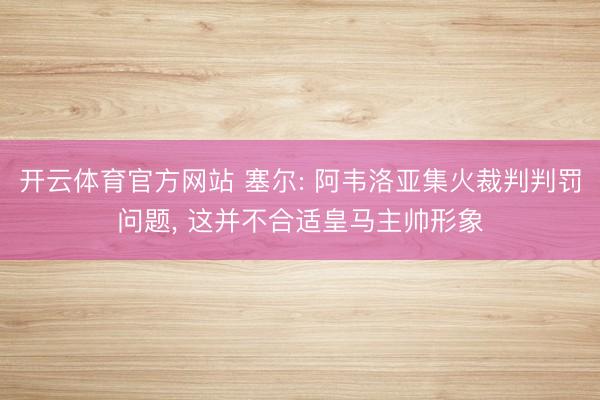 开云体育官方网站 塞尔: 阿韦洛亚集火裁判判罚问题, 这并不合适皇马主帅形象