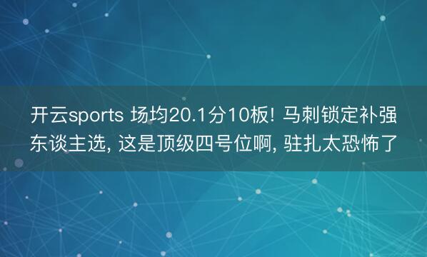 开云sports 场均20.1分10板! 马刺锁定补强东谈主选, 这是顶级四号位啊, 驻扎太恐怖了