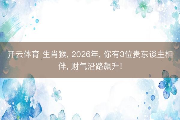 开云体育 生肖猴, 2026年, 你有3位贵东谈主相伴, 财气沿路飙升!