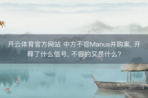 开云体育官方网站 中方不容Manus并购案, 开释了什么信号, 不容的又是什么?