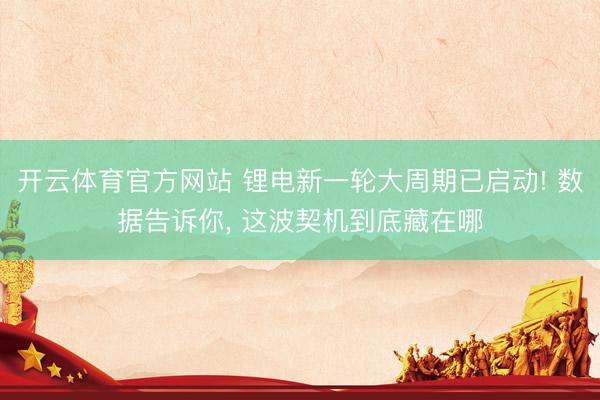 开云体育官方网站 锂电新一轮大周期已启动! 数据告诉你, 这波契机到底藏在哪